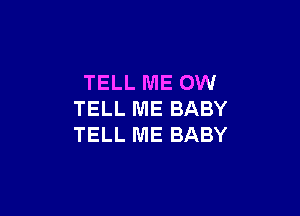 TELL ME OW

TELL ME BABY
TELL ME BABY