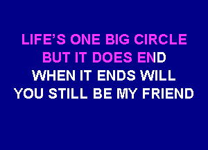 LIFE S ONE BIG CIRCLE
BUT IT DOES END
WHEN IT ENDS WILL
YOU STILL BE MY FRIEND