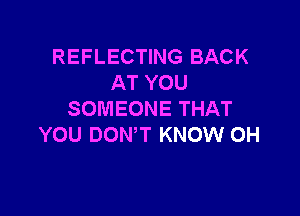 REFLECTING BACK
AT YOU

SOMEONE THAT
YOU DOWT KNOW 0H