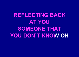 REFLECTING BACK
AT YOU

SOMEONE THAT
YOU DOWT KNOW 0H