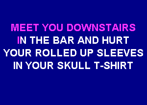 MEET YOU DOWNSTAIRS
IN THE BAR AND HURT
YOUR ROLLED UP SLEEVES
IN YOUR SKULL T-SHIRT