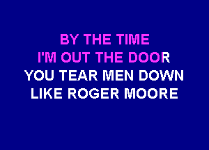 BY THE TIME
I'M OUT THE DOOR
YOU TEAR MEN DOWN
LIKE ROGER MOORE