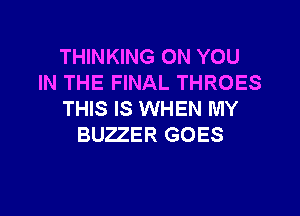 THINKING ON YOU
IN THE FINAL THROES
THIS IS WHEN MY
BUZZER GOES