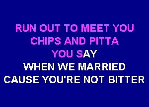 RUN OUT TO MEET YOU
CHIPS AND PITTA
YOU SAY
WHEN WE MARRIED
CAUSE YOU'RE NOT BITTER