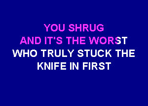 YOU SHRUG
AND IT'S THE WORST

WHO TRULY STUCK THE
KNIFE IN FIRST