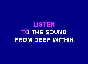 LISTEN

TO THE SOUND
FROM DEEP WITHIN