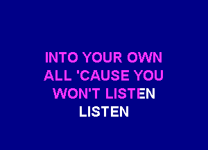 INTO YOUR OWN

ALL 'CAUSE YOU
WON'T LISTEN
LISTEN