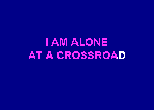 I AM ALONE

AT A CROSSROAD