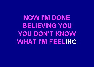 NOW I'M DONE
BELIEVING YOU

YOU DON'T KNOW
WHAT I'M FEELING