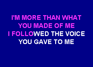 I'M MORE THAN WHAT
YOU MADE OF ME
I FOLLOWED THE VOICE
YOU GAVE TO ME