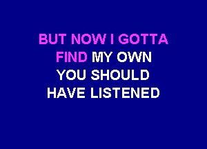 BUT NOW I GOTTA
FIND MY OWN

YOU SHOULD
HAVE LISTENED