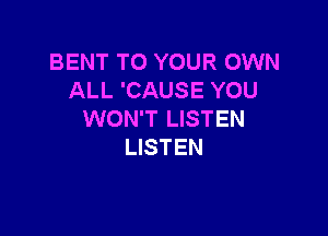 BENT TO YOUR OWN
ALL 'CAUSE YOU

WON'T LISTEN
LISTEN