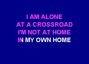 I AM ALONE
AT A CROSSROAD

I'M NOT AT HOME
IN MY OWN HOME
