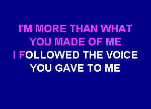 I'M MORE THAN WHAT
YOU MADE OF ME
I FOLLOWED THE VOICE
YOU GAVE TO ME