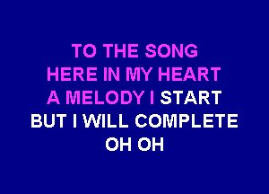 TO THE SONG
HERE IN MY HEART
A MELODY I START

BUT I WILL COMPLETE
0H 0H