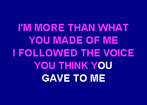 I'M MORE THAN WHAT
YOU MADE OF ME
I FOLLOWED THE VOICE
YOU THINK YOU
GAVE TO ME