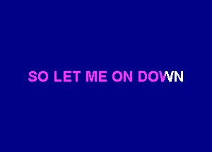 SO LET ME ON DOWN