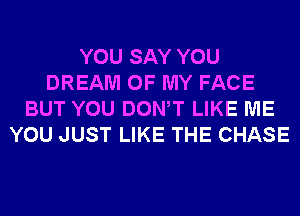 YOU SAY YOU
DREAM OF MY FACE
BUT YOU DONW LIKE ME
YOU JUST LIKE THE CHASE