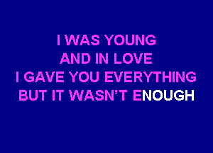 I WAS YOUNG
AND IN LOVE

l GAVE YOU EVERYTHING
BUT IT WASWT ENOUGH