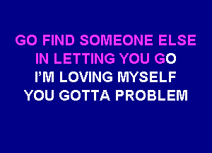 G0 FIND SOMEONE ELSE
IN LETTING YOU GO
PM LOVING MYSELF

YOU GOTTA PROBLEM