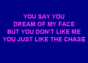 YOU SAY YOU
DREAM OF MY FACE
BUT YOU DONW LIKE ME
YOU JUST LIKE THE CHASE