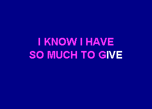 I KNOW I HAVE

SO MUCH TO GIVE