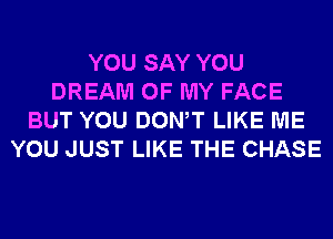 YOU SAY YOU
DREAM OF MY FACE
BUT YOU DONW LIKE ME
YOU JUST LIKE THE CHASE