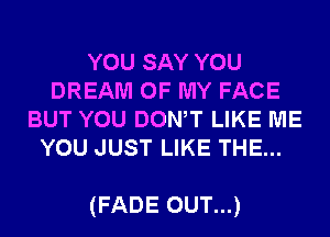 YOU SAY YOU
DREAM OF MY FACE
BUT YOU DONW LIKE ME
YOU JUST LIKE THE...

(FADE OUT...)