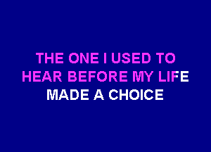 THE ONE I USED TO
HEAR BEFORE MY LIFE
MADE A CHOICE