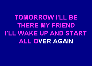 TOMORROW I'LL BE
THERE MY FRIEND
I'LL WAKE UP AND START
ALL OVER AGAIN