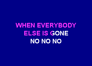 WHEN EVERYBODY

ELSE IS GONE
N0 NO NO