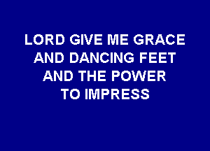 LORD GIVE ME GRACE
AND DANCING FEET

AND THE POWER
TO IMPRESS