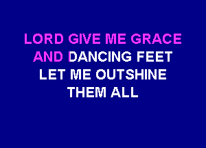 LORD GIVE ME GRACE
AND DANCING FEET
LET ME OUTSHINE
THEM ALL