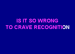 IS IT SO WRONG

T0 CRAVE RECOGNITION