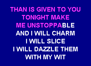 THAN IS GIVEN TO YOU
TONIGHT MAKE
ME UNSTOPPABLE
AND I WILL CHARM
I WILL SLICE
IWILL DAZZLE THEM
WITH MY WIT