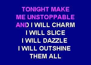 TONIGHT MAKE
ME UNSTOPPABLE
AND I WILL CHARM

IWILL SLICE

IWILL DAZZLE

I WILL OUTSHINE

THEM ALL I
