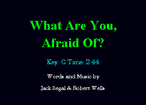 W hat Are Y on,
Afraid Of?

Key 0 Time 2144
Words and Munc by
Jack Sega! 42 Robert Wclb