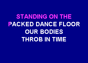 STANDING ON THE
PACKED DANCE FLOOR

OUR BODIES
THROB IN TIME