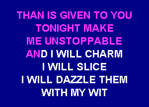 THAN IS GIVEN TO YOU
TONIGHT MAKE
ME UNSTOPPABLE
AND I WILL CHARM
I WILL SLICE
IWILL DAZZLE THEM
WITH MY WIT