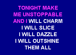 TONIGHT MAKE
ME UNSTOPPABLE
AND I WILL CHARM

IWILL SLICE

IWILL DAZZLE

I WILL OUTSHINE

THEM ALL I