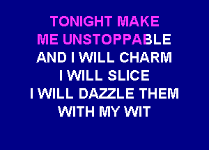 TONIGHT MAKE
ME UNSTOPPABLE
AND I WILL CHARM

I WILL SLICE
IWILL DAZZLE THEM
WITH MY WIT