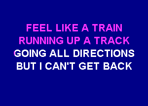 FEEL LIKE A TRAIN
RUNNING UP A TRACK
GOING ALL DIRECTIONS
BUT I CAN'T GET BACK