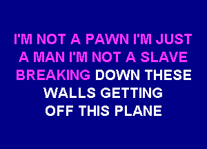 I'M NOT A PAWN I'M JUST

A MAN I'M NOT A SLAVE

BREAKING DOWN THESE
WALLS GETTING
OFF THIS PLANE