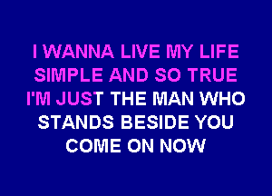 I WANNA LIVE MY LIFE
SIMPLE AND SO TRUE
I'M JUST THE MAN WHO
STANDS BESIDE YOU
COME ON NOW