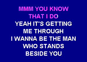 MMM YOU KNOW
THAT I DO
YEAH IT'S GETTING
ME THROUGH
I WANNA BE THE MAN
WHO STANDS

BESIDE YOU I