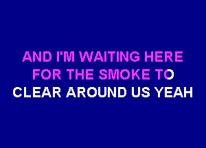 AND I'M WAITING HERE
FOR THE SMOKE TO
CLEAR AROUND US YEAH