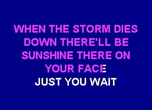 WHEN THE STORM DIES
DOWN THERE'LL BE
SUNSHINE THERE ON

YOUR FACE
JUST YOU WAIT