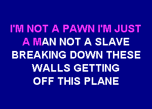 I'M NOT A PAWN I'M JUST
A MAN NOT A SLAVE
BREAKING DOWN THESE
WALLS GETTING
OFF THIS PLANE