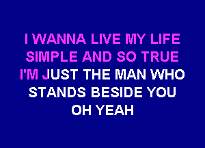 I WANNA LIVE MY LIFE
SIMPLE AND SO TRUE
I'M JUST THE MAN WHO
STANDS BESIDE YOU
OH YEAH