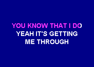 YOU KNOW THAT I DO

YEAH IT'S GETTING
ME THROUGH